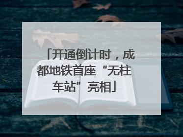 开通倒计时，成都地铁首座“无柱车站”亮相