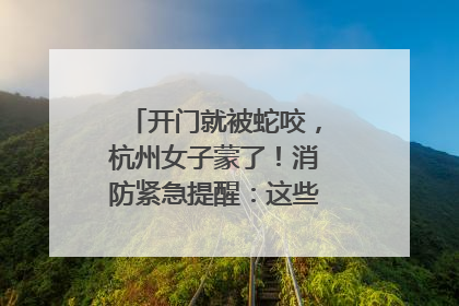 开门就被蛇咬，杭州女子蒙了！消防紧急提醒：这些方法都不靠谱！