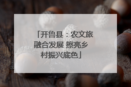 开鲁县：农文旅融合发展 擦亮乡村振兴底色