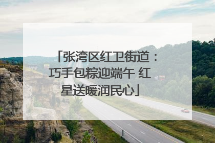 张湾区红卫街道：巧手包粽迎端午 红星送暖润民心