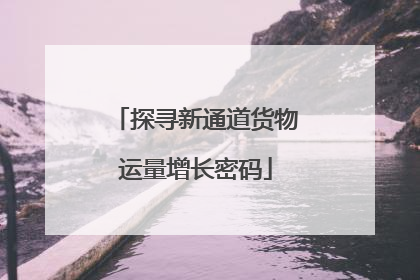 探寻新通道货物运量增长密码