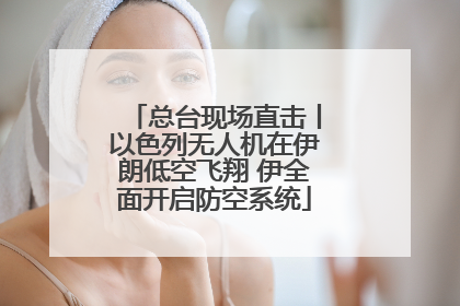 总台现场直击丨以色列无人机在伊朗低空飞翔 伊全面开启防空系统