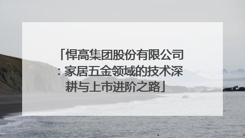 悍高集团股份有限公司：家居五金领域的技术深耕与上市进阶之路