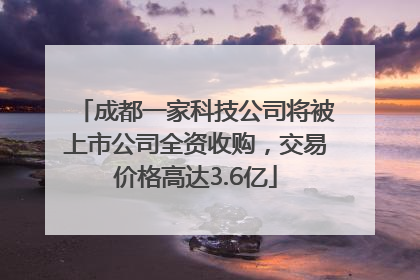 成都一家科技公司将被上市公司全资收购，交易价格高达3.6亿