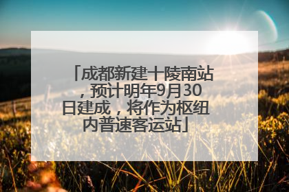 成都新建十陵南站，预计明年9月30日建成，将作为枢纽内普速客运站
