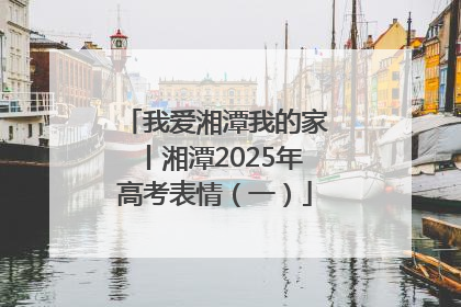 我爱湘潭我的家丨湘潭2025年高考表情（一）