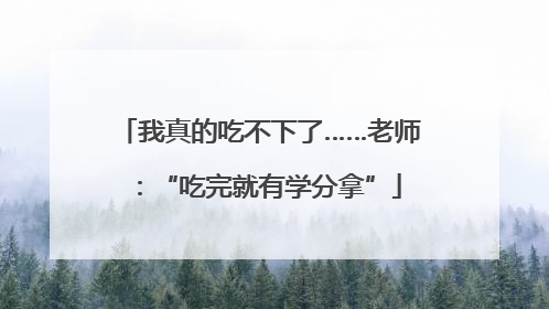 我真的吃不下了……老师：“吃完就有学分拿”