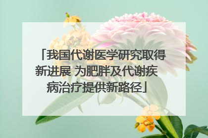 我国代谢医学研究取得新进展 为肥胖及代谢疾病治疗提供新路径