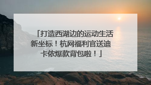 打造西湖边的运动生活新坐标！杭网福利官送迪卡侬爆款背包啦！
