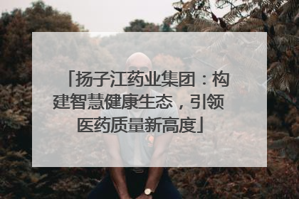扬子江药业集团：构建智慧健康生态，引领医药质量新高度