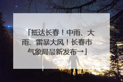 抵达长春！中雨、大雨、雷暴大风！长春市气象局最新发布→
