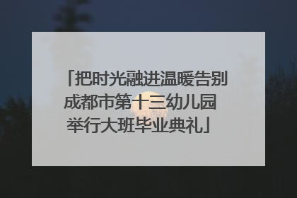 把时光融进温暖告别 成都市第十三幼儿园举行大班毕业典礼