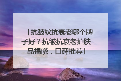 抗皱纹抗衰老哪个牌子好？抗皱抗衰老护肤品揭晓，口碑推荐