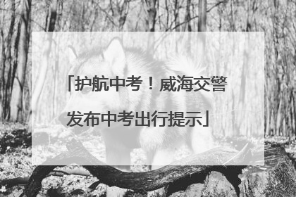 护航中考！威海交警发布中考出行提示