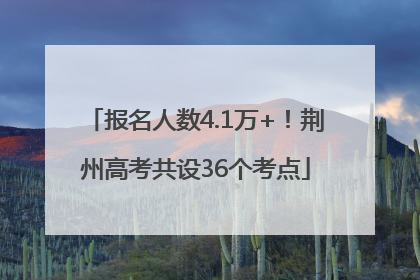 报名人数4.1万+！荆州高考共设36个考点