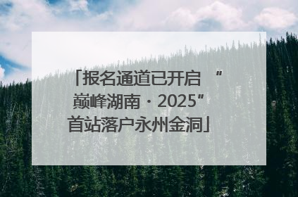 报名通道已开启 “巅峰湖南・2025”首站落户永州金洞