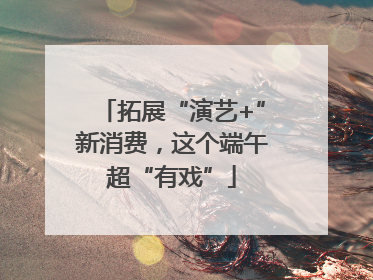 拓展“演艺+”新消费，这个端午超“有戏”