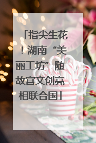 指尖生花！湖南“美丽工坊”随故宫文创亮相联合国