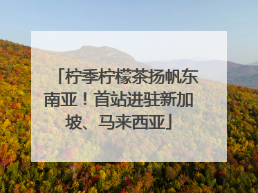 柠季柠檬茶扬帆东南亚！首站进驻新加坡、马来西亚