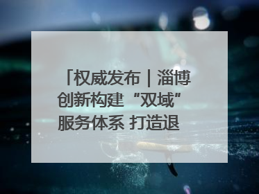 权威发布｜淄博创新构建“双域”服务体系 打造退役军人服务保障“淄博样板”