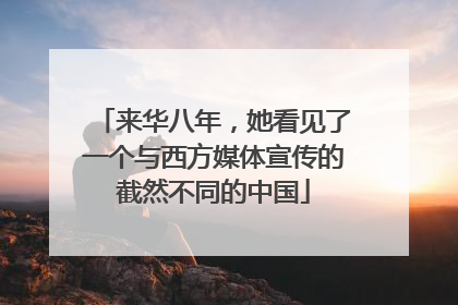 来华八年，她看见了一个与西方媒体宣传的截然不同的中国