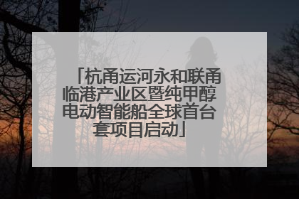 杭甬运河永和联甬临港产业区暨纯甲醇电动智能船全球首台套项目启动