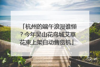 杭州的端午浪漫谁懂？今年吴山花鸟城艾草花束上架自动售货机