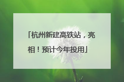 杭州新建高铁站，亮相！预计今年投用