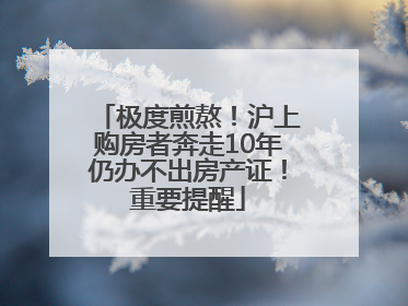极度煎熬！沪上购房者奔走10年仍办不出房产证！重要提醒