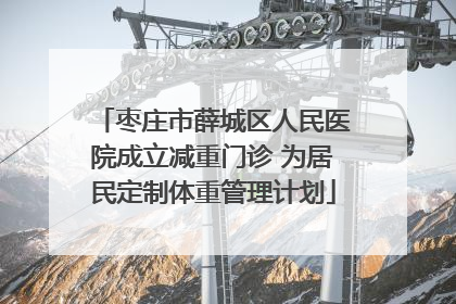 枣庄市薛城区人民医院成立减重门诊 为居民定制体重管理计划
