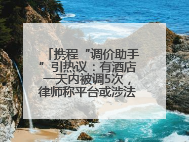 携程“调价助手”引热议：有酒店一天内被调5次，律师称平台或涉法律责任