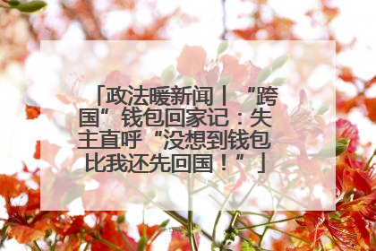 政法暖新闻丨“跨国”钱包回家记：失主直呼“没想到钱包比我还先回国！”