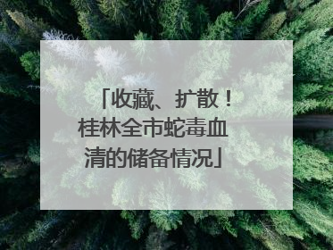 收藏、扩散！桂林全市蛇毒血清的储备情况