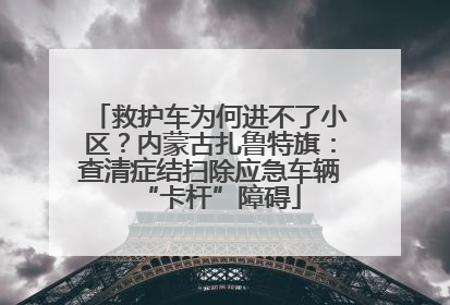 救护车为何进不了小区？内蒙古扎鲁特旗：查清症结扫除应急车辆“卡杆”障碍