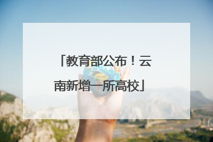 教育部公布！云南新增一所高校