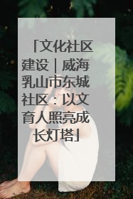 文化社区建设｜威海乳山市东城社区：以文育人照亮成长灯塔