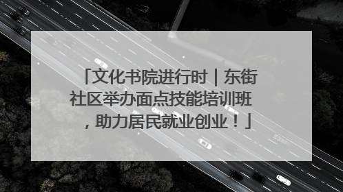 文化书院进行时｜东街社区举办面点技能培训班，助力居民就业创业！