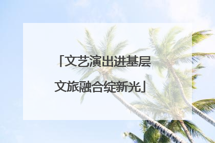 文艺演出进基层 文旅融合绽新光