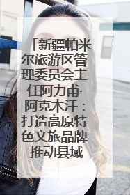 新疆帕米尔旅游区管理委员会主任阿力甫·阿克木汗：打造高原特色文旅品牌 推动县域旅游高质量发展｜第七届全国县域旅游研究成果发布系列活动