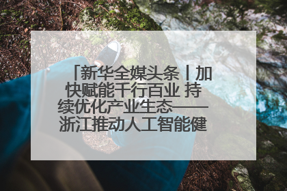 新华全媒头条丨加快赋能千行百业 持续优化产业生态——浙江推动人工智能健康有序发展观察