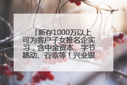 新存1000万以上可为客户子女推名企实习，含中金资本、字节跳动、谷歌等！兴业银行回应：属实