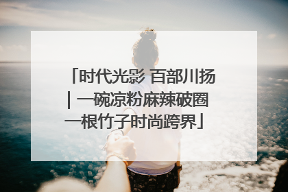 时代光影 百部川扬｜一碗凉粉麻辣破圈 一根竹子时尚跨界