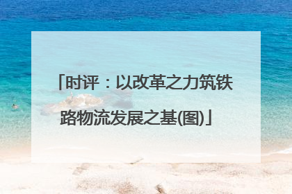 时评：以改革之力筑铁路物流发展之基(图)