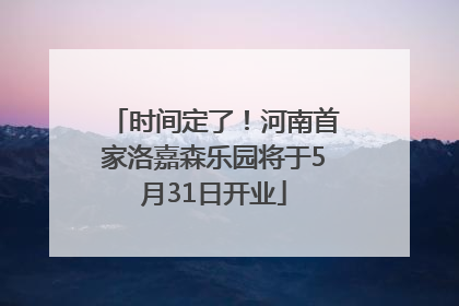 时间定了！河南首家洛嘉森乐园将于5月31日开业