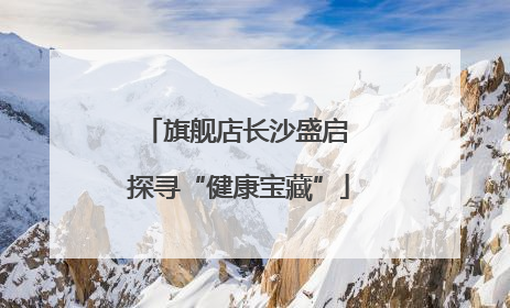 旗舰店长沙盛启 探寻“健康宝藏”