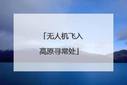 无人机飞入高原寻常处