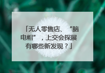 无人零售店、“脑电帽”，上交会探展有哪些新发现？