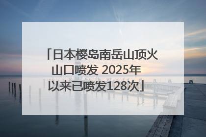 日本樱岛南岳山顶火山口喷发 2025年以来已喷发128次