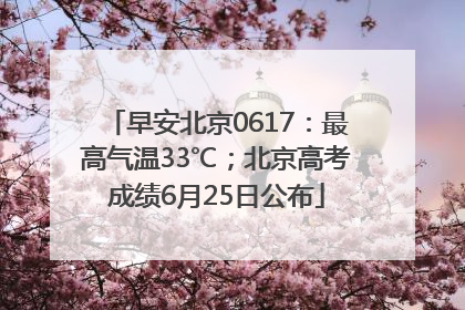 早安北京0617：最高气温33℃；北京高考成绩6月25日公布