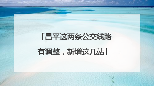 昌平这两条公交线路有调整，新增这几站
